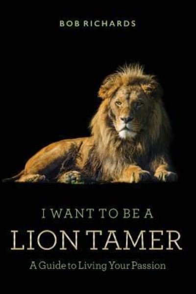 Cover for Bob Richards · I Want to be a Lion Tamer A Guide to Living Your Passion (Paperback Book) (2016)