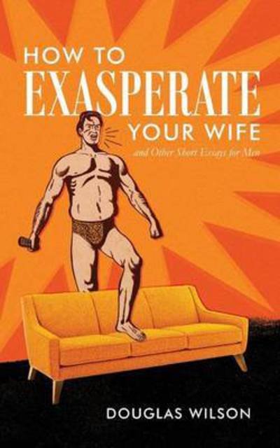 Cover for Wilson, Douglas (Pca (Presbyterian Church in America)) · How to Exasperate Your Wife and Other Short Essays for Men (Paperback Book) (2015)