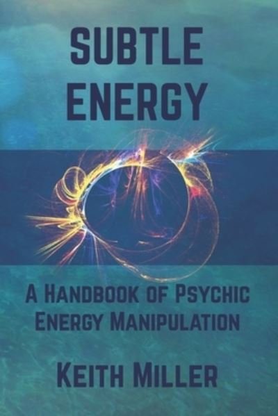 Subtle Energy: A Handbook of Psychic Energy Manipulation - Keith Miller - Kirjat - Turtles & Crows - 9781733768801 - maanantai 18. maaliskuuta 2019