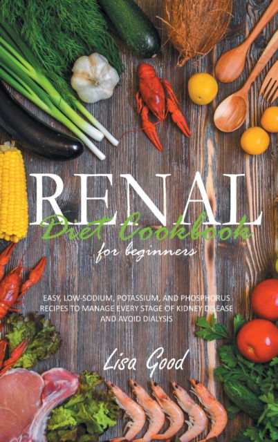 Cover for Lisa Good · Renal Diet Cookbook for Beginners: Easy, Low-Sodium, Potassium, and Phosphorus Recipes to Manage Every Stage of Kidney Disease and Avoid Dialysis (Inbunden Bok) (2022)