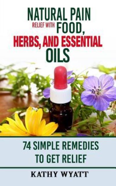 Natural Pain Relief with Food, Herbs, and Essential Oils: 74 Simple Remedies to Get Relief - Homesteading Freedom - Kathy Wyatt - Books - Createspace Independent Publishing Platf - 9781978228801 - October 12, 2017