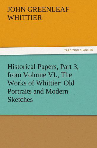 Historical Papers, Part 3, from Volume Vi., the Works of Whittier: Old Portraits and Modern Sketches (Tredition Classics) - John Greenleaf Whittier - Books - tredition - 9783842471801 - November 30, 2011