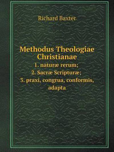 Cover for Richard Baxter · Methodus Theologiae Christianae 1. Naturæ Rerum ; 2. Sacræ Scripturæ ; 3. Praxi, Congrua, Conformis, Adapta (Paperback Book) (2014)