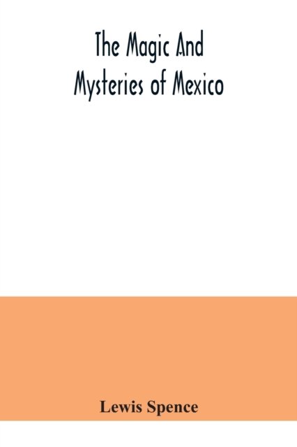 The magic and mysteries of Mexico: or, The Arcane secrets and occult lore of the ancient Mexicans and Maya - Lewis Spence - Livros - Alpha Edition - 9789354040801 - 21 de julho de 2020
