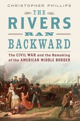 Rivers Ran Backward The Civil War and the Remaking of the American Middle Border - Christopher Phillips - Bøger - Oxford University Press - 9780190053802 - 1. maj 2019