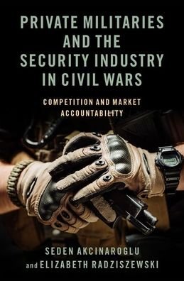 Cover for Akcinaroglu, Seden (Associate Professor of Political Science, Associate Professor of Political Science, Binghamton University) · Private Militaries and the Security Industry in Civil Wars: Competition and Market Accountability (Gebundenes Buch) (2021)