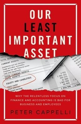 Cover for Cappelli, Peter (George W. Taylor Professor of Management, George W. Taylor Professor of Management, The Wharton School of the University of Pennsylvania) · Our Least Important Asset: Why the Relentless Focus on Finance and Accounting is Bad for Business and Employees (Hardcover Book) (2023)