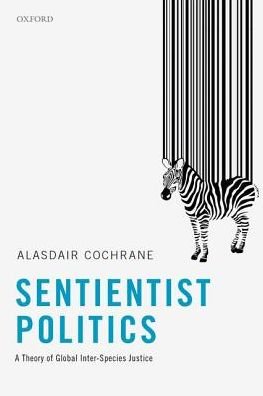 Cover for Cochrane, Alasdair (Senior Lecturer in Political Theory, Senior Lecturer in Political Theory, University of Sheffield) · Sentientist Politics: A Theory of Global Inter-Species Justice (Hardcover bog) (2018)