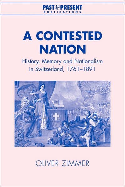 Cover for Zimmer, Oliver (Lecturer, University of Durham) · A Contested Nation: History, Memory and Nationalism in Switzerland, 1761–1891 - Past and Present Publications (Taschenbuch) (2007)