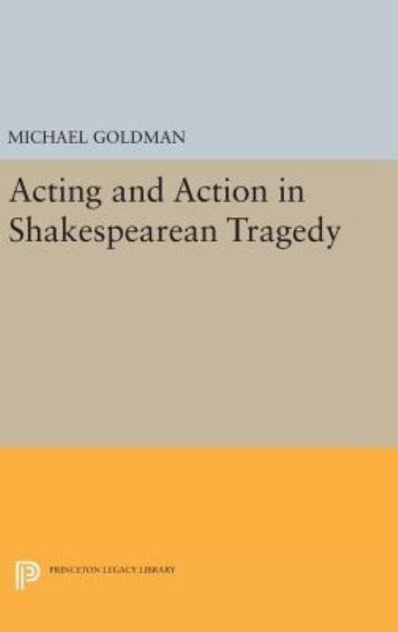 Acting and Action in Shakespearean Tragedy - Princeton Legacy Library - Michael Goldman - Livros - Princeton University Press - 9780691639802 - 19 de abril de 2016