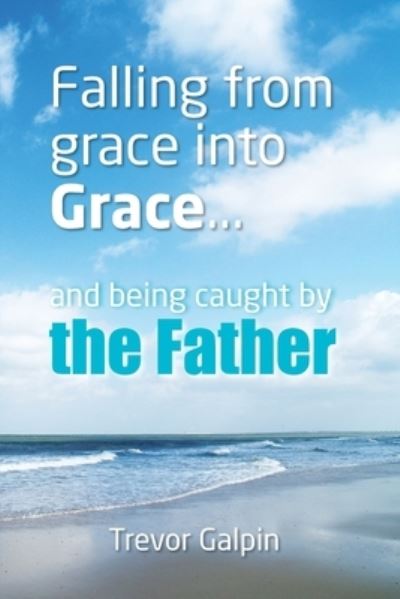 Cover for Trevor Galpin · Falling from Grace into Grace and Being Caught by the Father (Paperback Book) (2013)