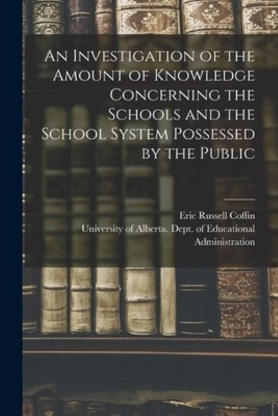 An Investigation of the Amount of Knowledge Concerning the Schools and the School System Possessed by the Public - Eric Russell Coffin - Books - Hassell Street Press - 9781014947802 - September 10, 2021