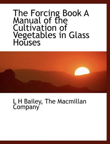 Cover for L H Bailey · The Forcing Book a Manual of the Cultivation of Vegetables in Glass Houses (Paperback Book) (2010)