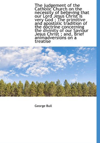 Cover for George Bull · The Judgement of the Catholic Church on the Necessity of Believing That Our Lord Jesus Christ is Very God ; the Primitive and Apostolic Tradition of ... ; And, Brief Animadversions on a Treatise (Hardcover Book) (2010)