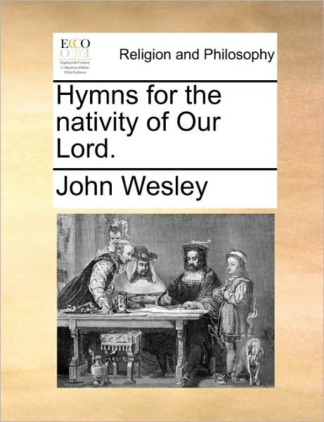 Hymns for the Nativity of Our Lord. - John Wesley - Libros - Gale Ecco, Print Editions - 9781170447802 - 29 de mayo de 2010