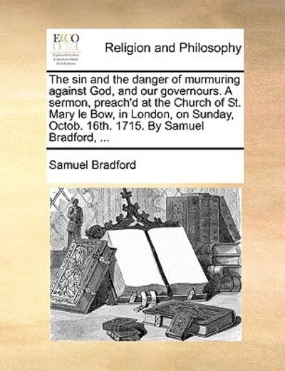 Cover for Samuel Bradford · The Sin and the Danger of Murmuring Against God, and Our Governours. a Sermon, Preach'd at the Church of St. Mary Le Bow, in London, on Sunday, Octob. 16t (Paperback Book) (2010)