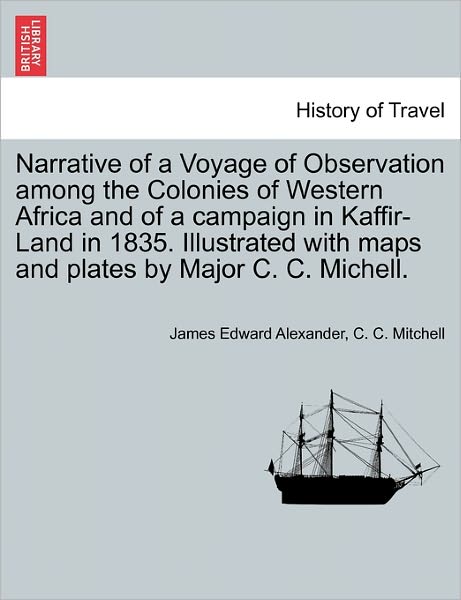 Narrative of a Voyage of Observation Among the Colonies of Western Africa and of a Campaign in Kaffir-land in 1835. Illustrated with Maps and Plates B - James Edward Alexander - Books - British Library, Historical Print Editio - 9781240906802 - January 10, 2011