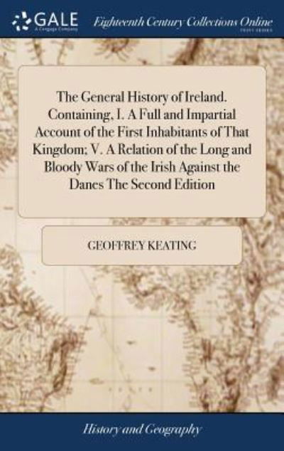 Cover for Geoffrey Keating · The General History of Ireland. Containing, I. a Full and Impartial Account of the First Inhabitants of That Kingdom; V. a Relation of the Long and Bloody Wars of the Irish Against the Danes the Second Edition (Hardcover Book) (2018)