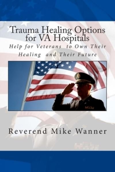 Trauma Healing Options for Va Hospitals: Help for Veterans to Own Their Healing and Their Future - Reverend Mike Wanner - Books - Createspace - 9781499540802 - May 21, 2014