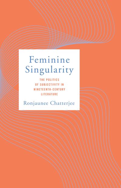 Cover for Ronjaunee Chatterjee · Feminine Singularity: The Politics of Subjectivity in Nineteenth-Century Literature (Hardcover Book) (2022)