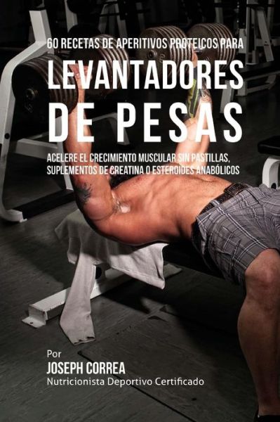 Cover for Correa (Nutricionista Deportivo Certific · 60 Recetas De Aperitivos Proteicos Para Levantadores De Pesas: Acelere El Crecimiento Muscular Sin Pastillas, Suplementos De Creatina O Esteroides Ana (Paperback Book) (2015)