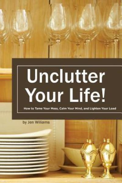 Uncluter Your Life : How to Tame your Mess, Calm your Mind, and Lighten your Load - Jen Williams - Books - CreateSpace Independent Publishing Platf - 9781539929802 - November 4, 2016