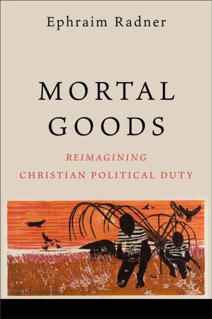 Cover for Ephraim Radner · Mortal Goods: Reimagining Christian Political Duty (Paperback Book) (2024)