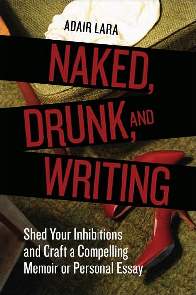 Cover for Adair Lara · Naked, Drunk, and Writing: Shed Your Inhibitions and Craft a Compelling Memoir or Personal Essay (Paperback Book) (2010)