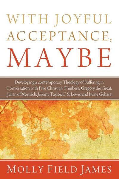 Cover for Molly Field James · With Joyful Acceptance, Maybe: Developing a Contemporary Theology of Suffering in Conversation with Five Christian Thinkers: Gregory the Great, Julian ... Jeremy Taylor, C. S. Lewis, and Ivone Gebara (Paperback Book) (2013)