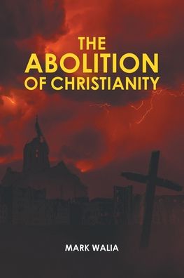 The Abolition of Christianity - Mark Walia - Books - Covenant Books - 9781638859802 - March 17, 2022