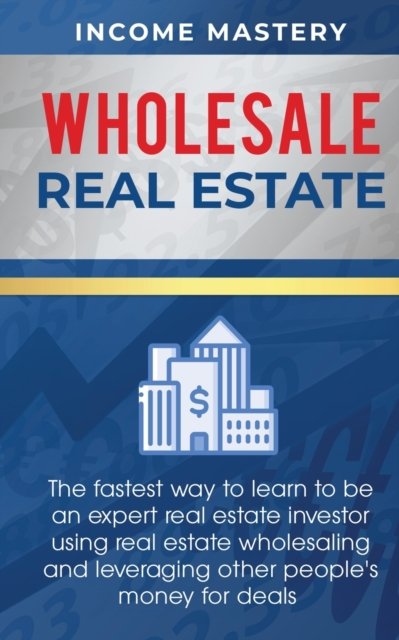 Cover for Income Mastery · Wholesale Real Estate: The Fastest Way to Learn to be an Expert Real Estate Investor using Real Estate Wholesaling and Leveraging Other People's Money for Deals (Paperback Book) (2020)
