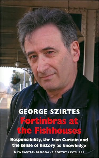 Fortinbras at the Fishhouses: Responsibility, the Iron Curtain and the sense of history as knowledge: Newcastle / Bloodaxe Poetry Lectures - Newcastle / Bloodaxe Poetry Series - George Szirtes - Książki - Bloodaxe Books Ltd - 9781852248802 - 25 marca 2010