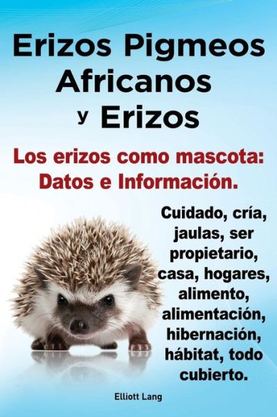 Cover for Elliott Lang · Erizos Pigmeos Africanos Y Erizos. Los Erizos Como Mascota: Datos E Informacion.cuidado, Cria, Jaulas, Ser Propietario, Casa, Hogares, Alimento, Alime (Paperback Book) [Spanish edition] (2013)