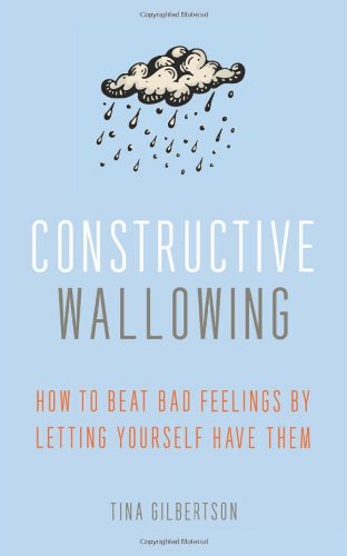 Constructive Wallowing: How to Beat Bad Feelings by Letting Yourself Have Them - Tina Gilbertson - Books - Viva Editions - 9781936740802 - May 13, 2014