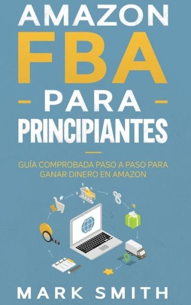 Cover for Mark Smith · Amazon FBA para Principiantes: Guia Comprobada Paso a Paso para Ganar Dinero en Amazon - Negocios En Linea (Inbunden Bok) (2019)