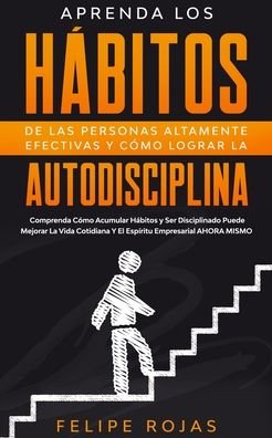 Cover for Felipe Rojas · Aprenda los Habitos de las Personas Altamente Efectivas y Como Lograr la Autodisciplina (Paperback Book) (2020)
