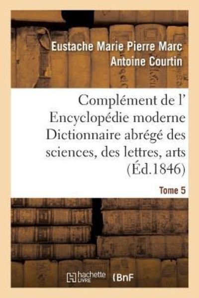 Cover for Eustache Marie Pierre Marc Antoine Courtin · Complement de L' Encyclopedie Moderne Dictionnaire Abrege Des Sciences, Des Lettres, Des Arts Tome 5 (Paperback Book) (2016)