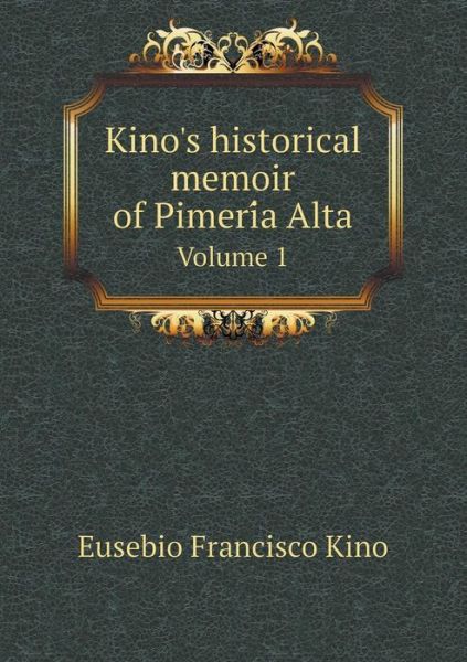 Cover for Eusebio Francisco Kino · Kino's Historical Memoir of Pimeri a Alta Volume 1 (Paperback Book) (2015)