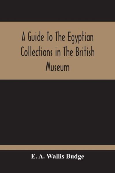 A Guide To The Egyptian Collections In The British Museum - E A Wallis Budge - Books - Alpha Edition - 9789354212802 - October 11, 2020