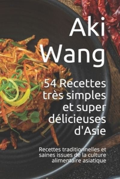 Cover for Aki Wang · 54 Recettes tres simples et super delicieuses d'Asie: Recettes traditionnelles et saines issues de la culture alimentaire asiatique (Paperback Book) (2021)