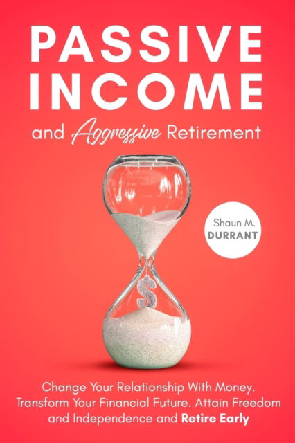 Cover for Shaun M Durrant · Passive Income and Aggressive Retirement: Change Your Relationship With Money. Transform Your Financial Future. Attain Freedom and Independence and Retire Early. - Business Guides for Beginners (Paperback Book) (2020)