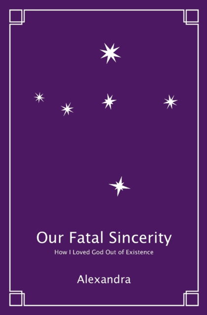 Our Fatal Sincerity: How I Loved God Out of Existence - Alexandra - Bøger - Mullinghouse Press - 9798985636802 - 19. februar 2022