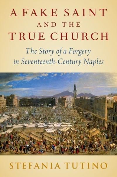 Cover for Tutino, Stefania (Professor of History, Professor of History, University of California, Los Angeles) · A Fake Saint and the True Church: The Story of a Forgery in Seventeenth-Century Naples (Gebundenes Buch) (2021)
