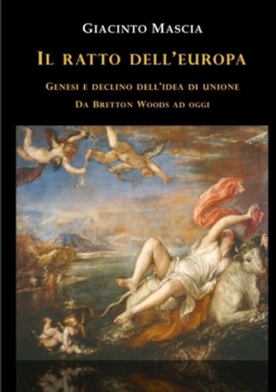 Cover for Giacinto Mascia · Il ratto dell'Europa. Genesi e declino dell'idea di Unione Da Bretton Woods ad oggi (Taschenbuch) (2019)