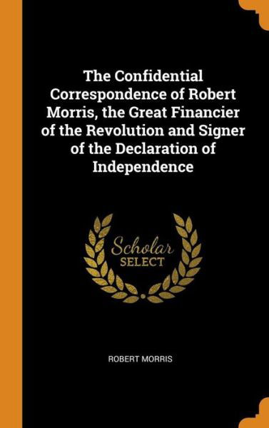 Cover for Robert Morris · The Confidential Correspondence of Robert Morris, the Great Financier of the Revolution and Signer of the Declaration of Independence (Hardcover Book) (2018)