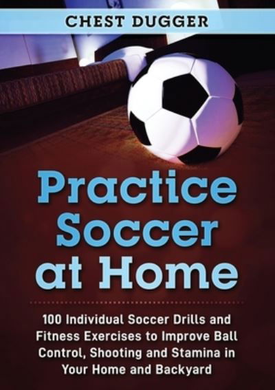Cover for Chest Dugger · Practice Soccer at Home 100 Individual Soccer Drills and Fitness Exercises to Improve Ball Control, Shooting and Stamina in Your Home and Backyard (Book) (2020)