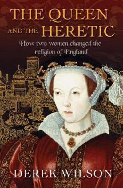 Cover for Derek Wilson · The Queen and the Heretic: How two women changed the religion of England (Gebundenes Buch) [New edition] (2018)