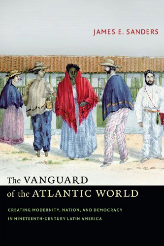Cover for James E. Sanders · The Vanguard of the Atlantic World: Creating Modernity, Nation, and Democracy in Nineteenth-Century Latin America (Paperback Book) (2014)