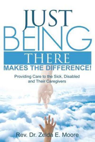 Just Being There Makes the Difference! : Providing Care to the Sick, Disabled and Their Caregivers - Zelda E Moore - Bøker - Nurturing Care Publishing - 9780990625803 - 21. september 2014