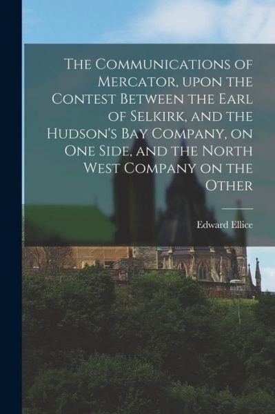 Cover for Edward 1781-1863 Ellice · The Communications of Mercator, Upon the Contest Between the Earl of Selkirk, and the Hudson's Bay Company, on One Side, and the North West Company on the Other [microform] (Paperback Bog) (2021)